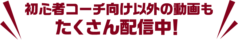 初心者コーチ向け以外の動画も たくさん配信中！