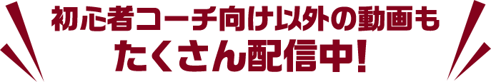 初心者コーチ向け以外の動画も たくさん配信中！